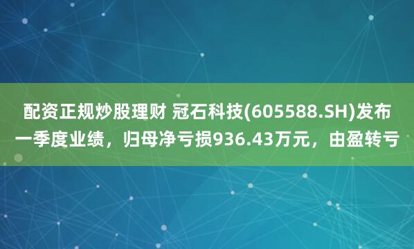 配资正规炒股理财 冠石科技(605588.SH)发布一季度业绩，归母净亏损936.43万元，由盈转亏