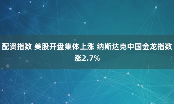 配资指数 美股开盘集体上涨 纳斯达克中国金龙指数涨2.7%