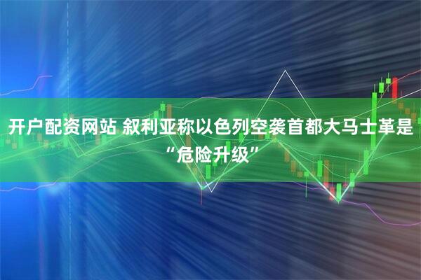 开户配资网站 叙利亚称以色列空袭首都大马士革是“危险升级”