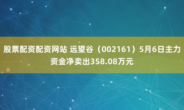 股票配资配资网站 远望谷（002161）5月6日主力资金净卖出358.08万元