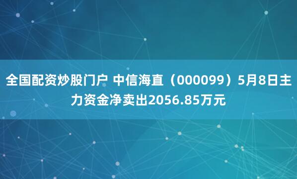 全国配资炒股门户 中信海直（000099）5月8日主力资金净卖出2056.85万元