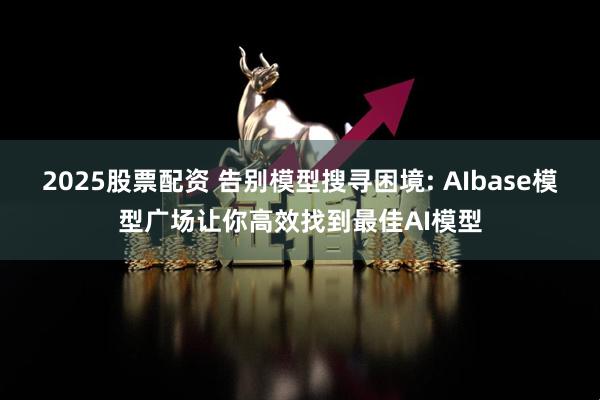 2025股票配资 告别模型搜寻困境: AIbase模型广场让你高效找到最佳AI模型