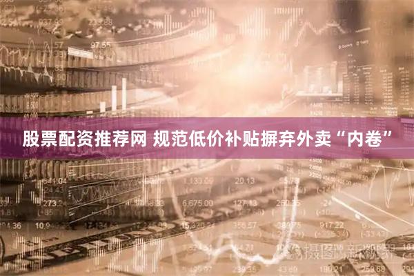 股票配资推荐网 规范低价补贴摒弃外卖“内卷”