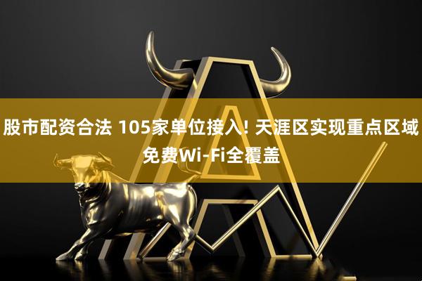 股市配资合法 105家单位接入! 天涯区实现重点区域免费Wi-Fi全覆盖
