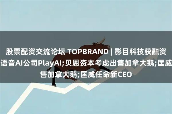 股票配资交流论坛 TOPBRAND | 影目科技获融资;Meta收购语音AI公司PlayAI;贝恩资本考虑出售加拿大鹅;匡威任命新CEO