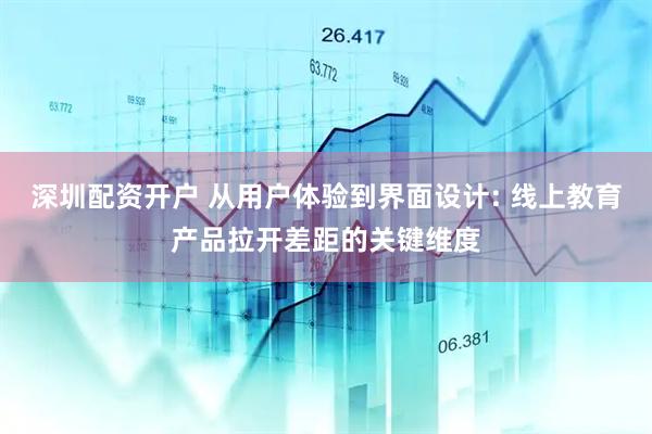 深圳配资开户 从用户体验到界面设计: 线上教育产品拉开差距的关键维度