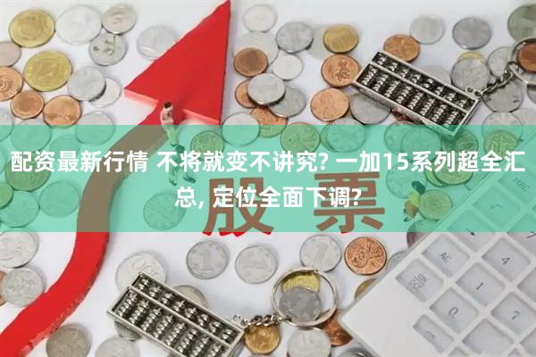 配资最新行情 不将就变不讲究? 一加15系列超全汇总, 定位全面下调?